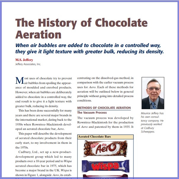 Product Description: M.S. Jeffery, Jeffery Associates, Inc. Presented at the 2012 conference</br></br>Most uses of chocolate try to prevent air bubbles from spoiling the appearance of moulded and enrobed products. However, when air bubbles are deliberately added to chocolate in a controlled way, the end result is to give it a light texture with greater bulk,reducing its density.</br> 2012- The History Of Chocolate Aeration- Paper