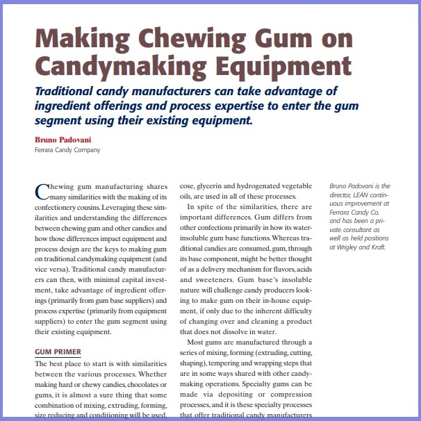 Product Description: Bruno Padovani, Ferrara Candy Company. Presented at the 2013 conference</br></br>Chewing gum manufacturing shares many similarities with the making of its confectionery cousins.Leveraging these similarities and understanding the differences between chewing gum and other candies and how those differencesimpact equipment and process design are the keys to making gum on traditional candymaking equipment (and vice versa). Traditional candy manufacturers can then, with minimal capital investment, take advantage of ingredient offerings(primarily from gum base suppliers) and process expertise (primarily from equipment suppliers) to enter the gum segment using their existing equipment.</br> 2013-Making Chewing Gum-Paper