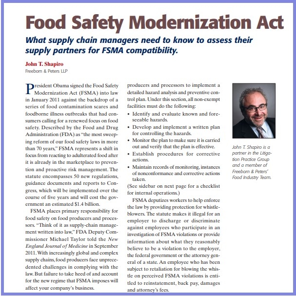 Product Description: John T. Shapiro, Freeborn & Peters LLP. Presented at the 2013 conference</br></br>President Obama signed the Food Safety Modernization Act (FSMA) into law in January 2011 against the backdrop of a series of food contamination scares and foodborne illness outbreaks that had consumers calling for a renewed focus on food safety. Described by the Food and Drug Administration (FDA) as “the most sweeping reform of our food safety laws in more than 70 years,” FSMA represents a shift in focus from reacting to adulterated food after it is already in the marketplace to prevention and proactive risk management. The statute encompasses 50 new regulations, guidance documents and reports to Congress, which will be implemented over the course of five years and will cost the government an estimated $1.4 billion.</br> 2013-Food Safety Modernization Act- Paper