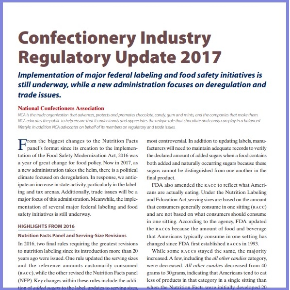 Product Description: National Confectioners Association. Presented at the 2017 conference</br></br>From the biggest changes to the Nutrition Facts panel’s format since its creation to the implementation of the Food Safety Modernization Act, 2016 was a year of great change for food policy. Now in 2017, as a new administration takes the helm, there is a political climate focused on deregulation. In response, we anticipate an increase in state activity, particularly in the labeling and tax arenas. Additionally, trade issues will be a major focus of this administration.Meanwhile,the implementation of several major federal labeling and food safety initiatives is still underway.</br> 2017- Confectionery Industry Update- Paper