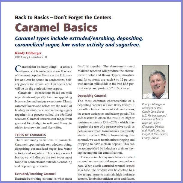 Product Description: Randy Hofberger,R&D Candy Consultants LLC. Presented at the 2011 conference</br></br>Caramel can be many things—a color, a flavor, a delicious confection.It is one of the most popular flavors in the U.S. market and can be found in confections, bakery goods, ice cream, etc. Our focus here will be on the confectionery aspect.</br> 2011-Caramel Basics