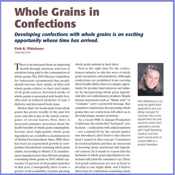 Product Description: Firth K. Whitehouse,Caremoli USA. Presented at the 2011 conference</br></br>There is an increased focus on improving health through nutrition, with lots of attention being paid to the consumption of whole grains.The 2010 Dietary Guidelines for Americans recommends that people should increase their intake of fiber-rich whole grains relative to their total intake of all grain sources. Increased intake of whole grains is associated with health benefits such as reduced incidence of type 2 diabetes and decreased body mass</br> 2011-Whole Grains in Confections