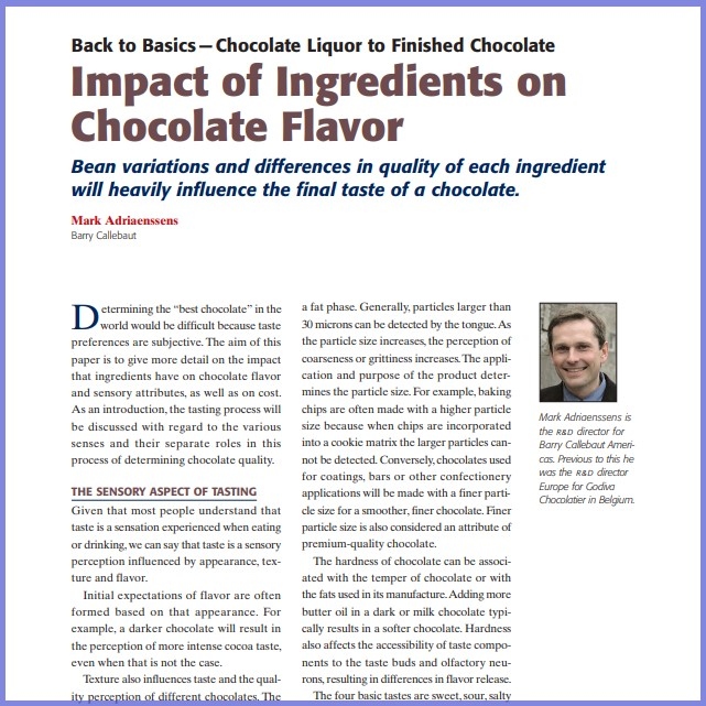 Product Description: Mark Adriaenssens,Barry Callebaut. Presented at the 2010 conference</br></br>Determining the “best chocolate” in the world would be difficult because taste preferences are subjective. The aim of this paper is to give more detail on the impact that ingredients have on chocolate flavor and sensory attributes, as well as on cost. As an introduction, the tasting process will be discussed with regard to the various senses and their separate roles in this process of determining chocolate quality</br> 2010-Impact of Ingredients on Chocolate Flavor