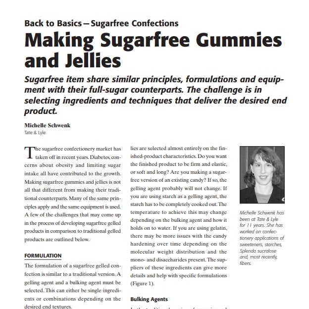 Product Description: Presenters:Michelle Schwenk, Tate & Lyle</br></br>The sugarfree confectionery market has taken off in recent years. Diabetes, concerns about obesity and limiting sugar intake all have contributed to the growth. Making sugarfree gummies and jellies is not all that different from making their traditional counterparts. Many of the same principles apply and the same equipment is used. A few of the challenges that may come up in the process of developing sugarfree gelled products in comparison to traditional gelled products are outlined below</br> 2008-Back To Basics--Making Sugarfree Gummies and