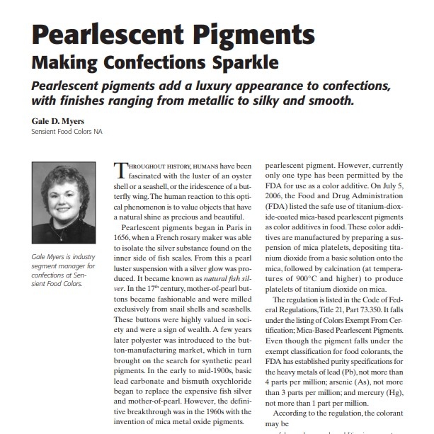 Product Description: Presenter:Gale D. Myers, Sensient Food Colors NA</br></br>Throughout history, humans have been fascinated with the luster of an oyster shell or a seashell, or the iridescence of a butterfly wing. The human reaction to this optical phenomenon is to value objects that have a natural shine as precious and beautiful.</br> 2008-Pearlescent Pigments- Making Confections Spar
