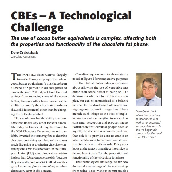 Product Description: Presenter:Dave Cruickshank, Chocolate Consultant</br></br>This paper has been written largely from the European perspective, where cocoa butter equivalents (cbes) have been allowed at 5 percent in all categories of chocolate since 2003. Apart from the cost savings from replacing some of the cocoa butter, there are other benefits such as the ability to modify the chocolate hardness (i.e., solid fat content) other than by changing the butterfat content.</br> 2008-CBEs —A Technological Challenge