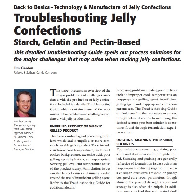 Product Description: Presenter:Jim Gordon, Farley’s & Sathers Candy Company</br></br>This paper presents an overview of the major problems and challenges associated with the production of jelly confections. Included is a detailed Troubleshooting Guide which contains many of the root causes of the problems and challenges associated with jelly production.</br> 2007-Troubleshooting Jelly Confections