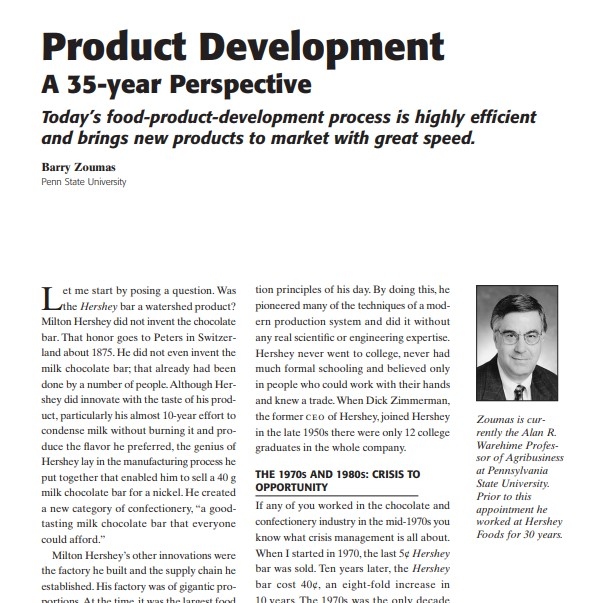 Product Description: Presenter:Barry Zoumas, Penn State University</br></br>Let me start by posing a question. Was the Hershey bar a watershed product? Milton Hershey did not invent the chocolate bar. That honor goes to Peters in Switzerland about 1875. He did not even invent the milk chocolate bar; that already had been done by a number of people.Although Hershey did innovate with the taste of his product, particularly his almost 10-year effort to condense milk without burning it and produce the flavor he preferred, the genius of Hershey lay in the manufacturing process he put together that enabled him to sell a 40 g milk chocolate bar for a nickel. He created a new category of confectionery, “a goodtasting milk chocolate bar that everyone could afford.”</br> 2007-Product Development A 35-year Perspective