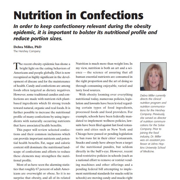 Product Description: Presenter:Debra Miller, PhD, The Hershey Company</br></br>The recent obesity epidemic has shone a bright light on the eating behaviors of Americans and people globally. Diet is now recognized as highly significant in the development of disease and for the maintenance of health. Candy and confections are among foods often targeted as dietary negatives. However, some traditional candies and confections are made with nutrient-rich plantbased ingredients which fit strong trends toward natural, organic and real foods. It is further possible to increase the nutritional profile of many confections by using ingredients with naturally occurring nutrients that have associated health benefits.</br> 2007-Nutrition in Confections