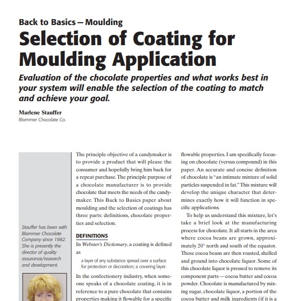 Product Description: Presenter:Marlene Stauffer, Blommer Chocolate Co.</br></br>The principle objective of a candymaker is to provide a product that will please the consumer and hopefully bring him back for a repeat purchase.The principle purpose of a chocolate manufacturer is to provide chocolate that meets the needs of the candymaker. This Back to Basics paper about moulding and the selection of coatings has three parts: definitions, chocolate properties and selection.</br> 2005-Selection of Coating for Moulding Application