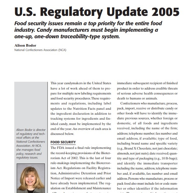 Product Description: Presenter:Alison Bodor, National Confectioners Association (NCA)</br></br>This year candymakers in the United States have a lot of work ahead of them to prepare for multiple new labeling requirements and food security procedures.These requirements and regulations, including label updates to the Nutrition Facts panel and the ingredient declaration in addition to tracking systems for ingredients and finished candy, must be implemented by the end of the year.An overview of each area is discussed below</br> 2005-U.S. Regulatory Update