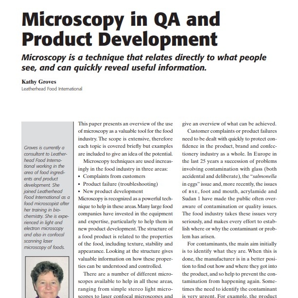 Product Description: Presenter:Kathy Groves, Leatherhead Food International</br></br>This paper presents an overview of the use of microscopy as a valuable tool for the food industry. The scope is extensive, therefore each topic is covered briefly but examples are included to give an idea of the potential. Microscopy techniques are used increasingly in the food industry in three areas: • Complaints from customers • Product failure (troubleshooting) • New product development</br> 2005-Microscopy in QA and Product Development