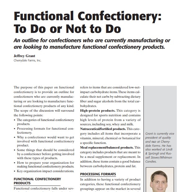 Product Description: Presenter:Jeffrey Grant, Cherrydale Farms, Inc.</br></br>The purpose of this paper on functional confectionery is to provide an outline for confectioners who are currently manufacturing or are looking to manufacture functional confectionery products of any kind. The scope of the discussion will surround the following points: • The categories of functional confectionery products. • Processing formats for functional confectionery. • Why a confectioner would want to get involved with functional confectionery product. • Some things that should be considered by a confectioner before getting involved with these types of products. • How to prepare your organization for making functional confectionery products. • Key organization impact considerations</br> 2005-Functional Confectionery: To Do or Not to Do