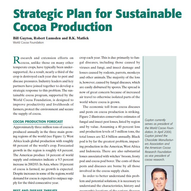 Product Description: Presenter:Bill Guyton, Robert Lumsden and B.K. Matlick, World Cocoa Foundation</br></br>Research and extension efforts on cocoa, unlike those on many other temperate crops, have typically been undersupported.As a result, nearly a third of the crop is destroyed each year due to pest and disease pressures. Industry leaders and key partners have joined together to develop a strategic response to this problem.The sustainable cocoa program, supported by the World Cocoa Foundation, is designed to improve productivity and livelihoods of farmers, protect the environment and secure the supply of cocoa.</br> 2003-Strategic Plan for Sustainable Cocoa Producti