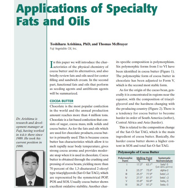Product Description: Presenter:Toshiharu Arishima, PhD, and Thomas McBrayer, Fuji Vegetable Oil, Inc.</br></br>I n this paper we will introduce the characteristics of the physical chemistry of cocoa butter and its alternatives, and also briefly review fats and oils used for center filling and sandwich cream. In the second part, functional fats and oils that perform as seeding agents and antibloom agents will be summarized.</br> 2002-Applications of Specialty Fats and Oils