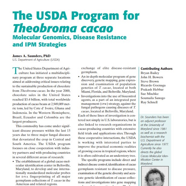 Product Description: Presenter:James A. Saunders, PhD, U.S. Department of Agriculture (USDA)</br></br>The United States Department of Agriculture has initiated a multidisciplinary program at three separate locations aimed at addressing critical issues relating to the sustainable production of chocolate from Theobroma cacao. In the year 2000, chocolate sales in the United States reached $3.4 billion, with total worldwide production of cacao beans at 2,949,009 metric tons, led by Cote d’ Ivoire, Ghana and Indonesia. In the Western Hemisphere, Brazil, Ecuador and Colombia are the largest producers.</br> 2002-The USDA Program for Theobroma cacao