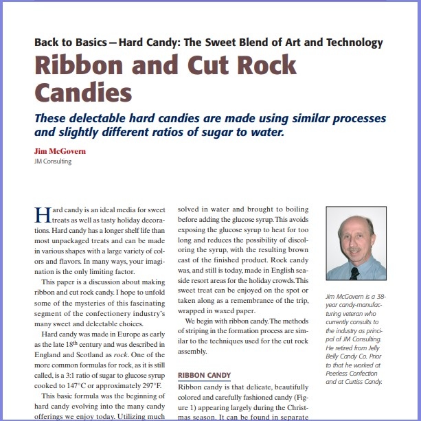 Product Description: Jim McGovern, JM Consulting. Presented at the 2012 conference</br></br>Hard candy is an ideal media for sweet treats as well as tasty holiday decorations. Hard candy has a longer shelf life than most unpackaged treats and can be made in various shapes with a large variety of colors and flavors. In many ways, your imagination is the only limiting factor. This paper is a discussion about making ribbon and cut rock candy.I hope to unfold some of the mysteries of this fascinating segment of the confectionery industry’s many sweet and delectable choices.</br> 2012- Ribbon And Cut Rock Candies- Paper
